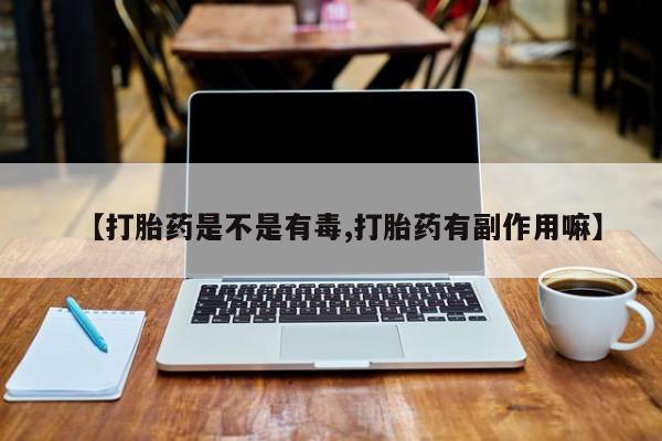 堕胎药怎么买【打胎药是不是有毒,打胎药有副作用嘛】