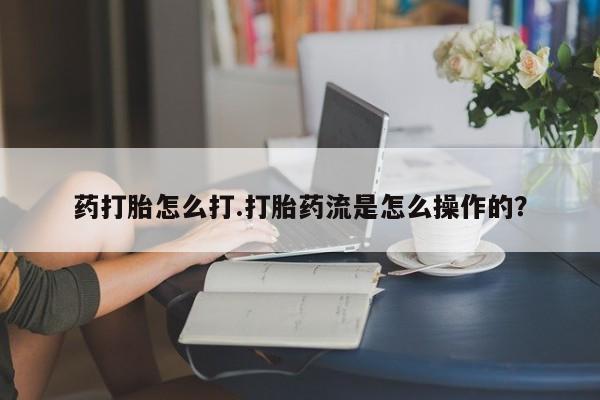 堕胎药怎么买药打胎怎么打.打胎药流是怎么操作的？