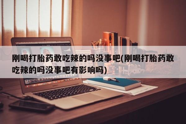 堕胎药怎么买刚喝打胎药敢吃辣的吗没事吧(刚喝打胎药敢吃辣的吗没事吧有影响吗)