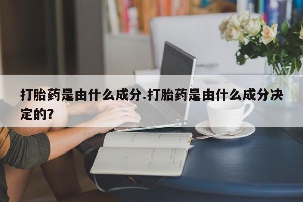 堕胎药怎么买打胎药是由什么成分.打胎药是由什么成分决定的？