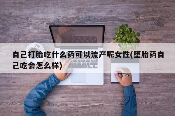 堕胎药怎么买自己打胎吃什么药可以流产呢女性(堕胎药自己吃会怎么样)