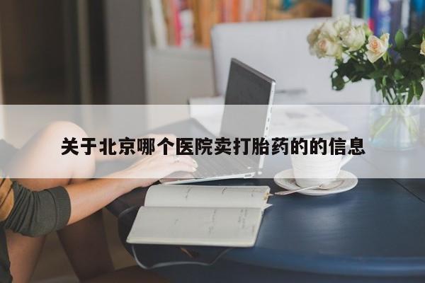 堕胎药怎么买关于北京哪个医院卖打胎药的的信息
