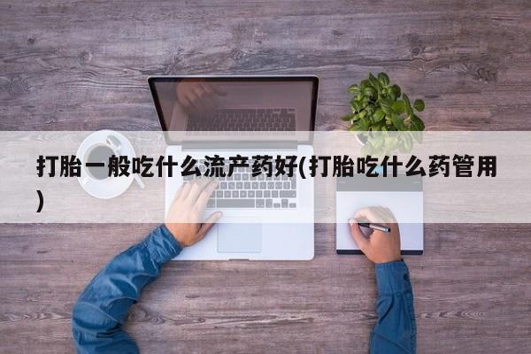 堕胎药怎么买打胎一般吃什么流产药好(打胎吃什么药管用)