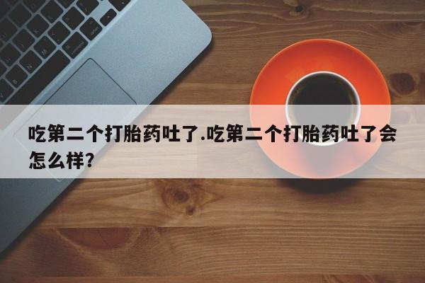 堕胎药怎么买吃第二个打胎药吐了.吃第二个打胎药吐了会怎么样？