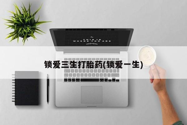 堕胎药怎么买锁爱三生打胎药(锁爱一生)