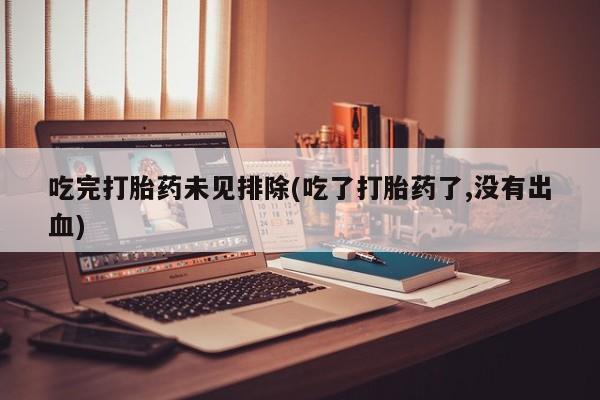 堕胎药怎么买吃完打胎药未见排除(吃了打胎药了,没有出血)