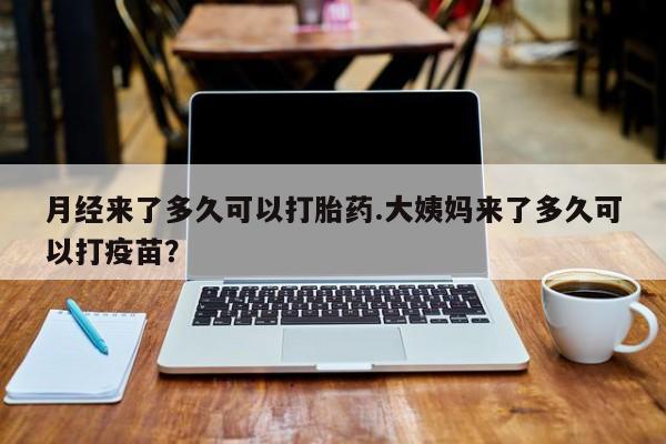 堕胎药怎么买月经来了多久可以打胎药.大姨妈来了多久可以打疫苗？