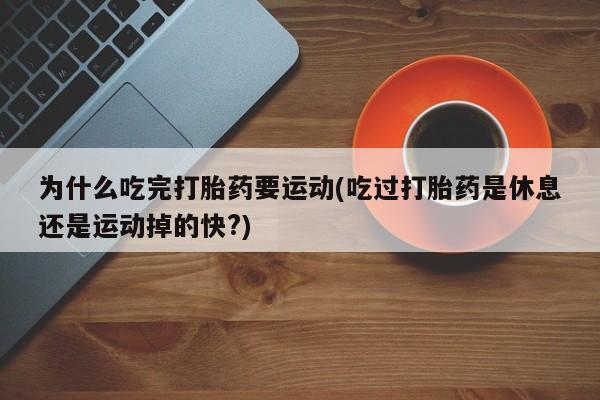 堕胎药怎么买为什么吃完打胎药要运动(吃过打胎药是休息还是运动掉的快?)