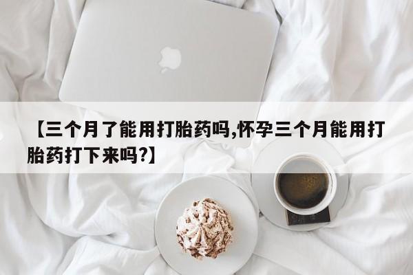 堕胎药怎么买【三个月了能用打胎药吗,怀孕三个月能用打胎药打下来吗?】