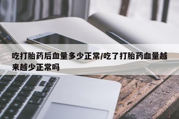 堕胎药怎么买吃打胎药后血量多少正常/吃了打胎药血量越来越少正常吗