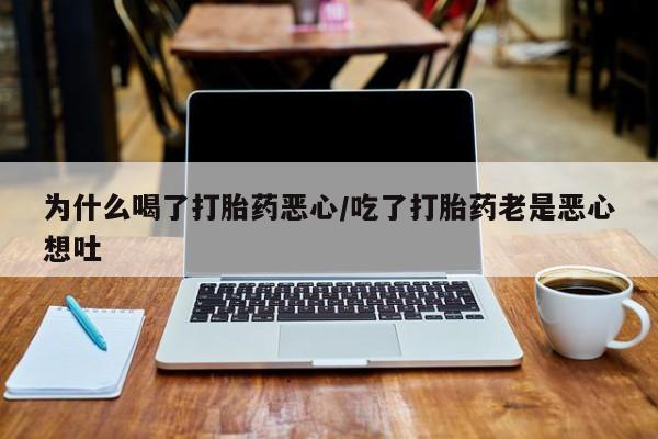 堕胎药怎么买为什么喝了打胎药恶心/吃了打胎药老是恶心想吐