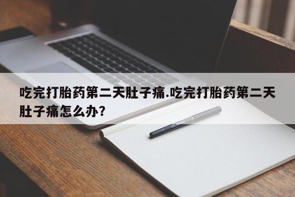 堕胎药怎么买吃完打胎药第二天肚子痛.吃完打胎药第二天肚子痛怎么办？