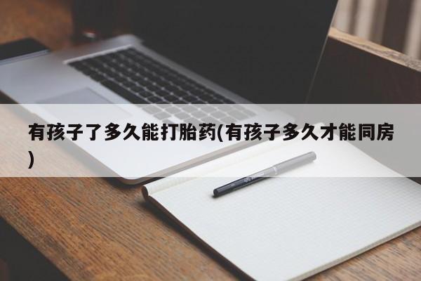 堕胎药怎么买有孩子了多久能打胎药(有孩子多久才能同房)