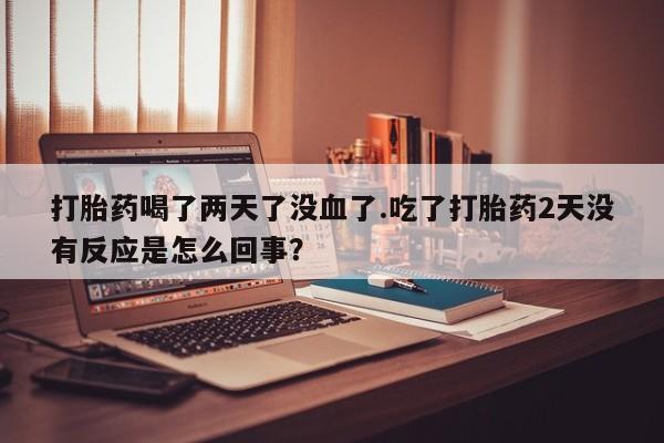 堕胎药怎么买打胎药喝了两天了没血了.吃了打胎药2天没有反应是怎么回事？