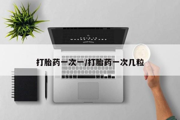 堕胎药怎么买打胎药一次一/打胎药一次几粒