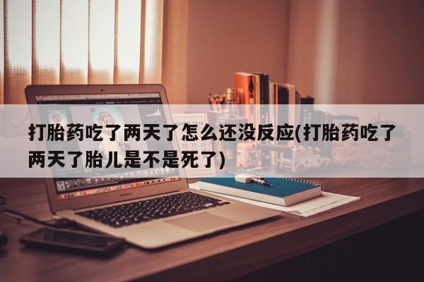 堕胎药怎么买打胎药吃了两天了怎么还没反应(打胎药吃了两天了胎儿是不是死了)