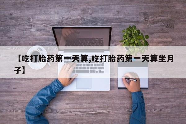 堕胎药怎么买【吃打胎药第一天算,吃打胎药第一天算坐月子】