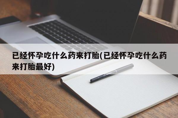 堕胎药怎么买已经怀孕吃什么药来打胎(已经怀孕吃什么药来打胎最好)