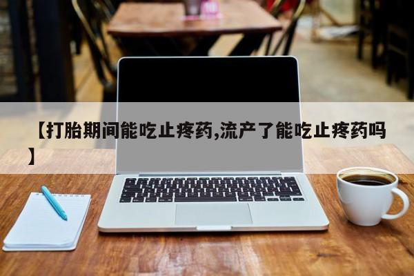 堕胎药怎么买【打胎期间能吃止疼药,流产了能吃止疼药吗】