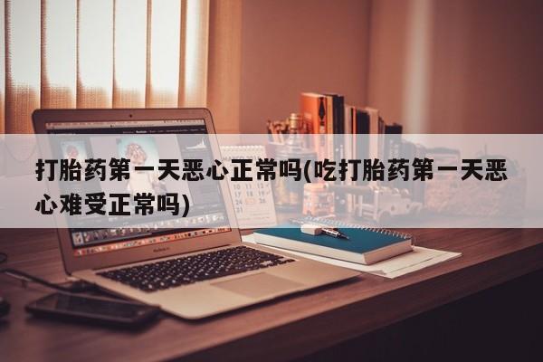 堕胎药怎么买打胎药第一天恶心正常吗(吃打胎药第一天恶心难受正常吗)