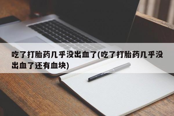 堕胎药怎么买吃了打胎药几乎没出血了(吃了打胎药几乎没出血了还有血块)