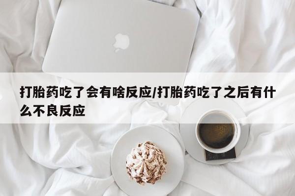 堕胎药怎么买打胎药吃了会有啥反应/打胎药吃了之后有什么不良反应