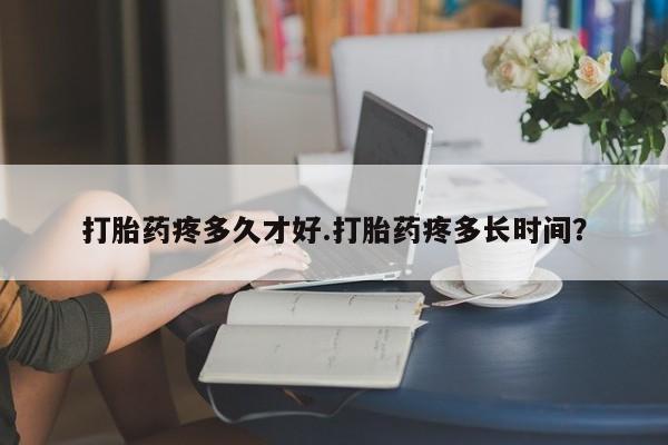 堕胎药怎么买打胎药疼多久才好.打胎药疼多长时间？