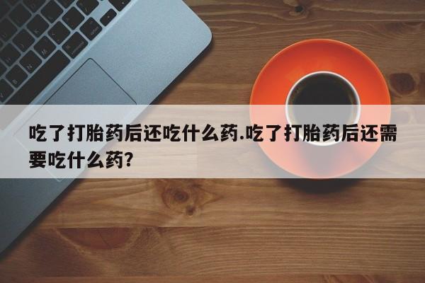 堕胎药怎么买吃了打胎药后还吃什么药.吃了打胎药后还需要吃什么药？