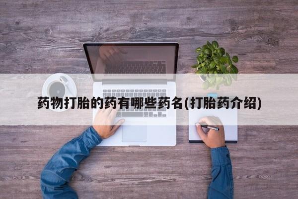 堕胎药怎么买药物打胎的药有哪些药名(打胎药介绍)