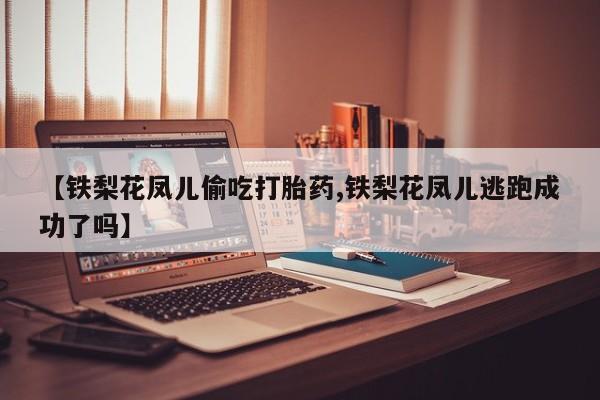 堕胎药怎么买【铁梨花凤儿偷吃打胎药,铁梨花凤儿逃跑成功了吗】