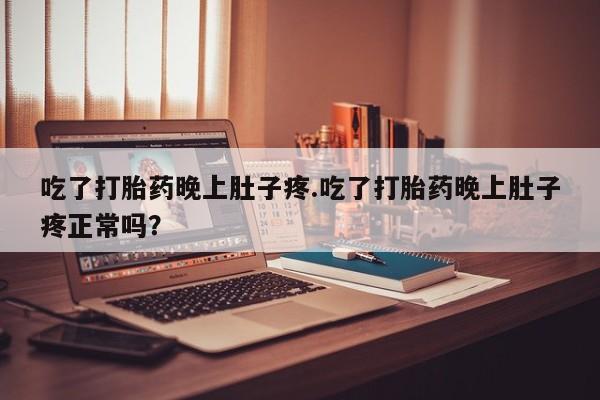 堕胎药怎么买吃了打胎药晚上肚子疼.吃了打胎药晚上肚子疼正常吗？