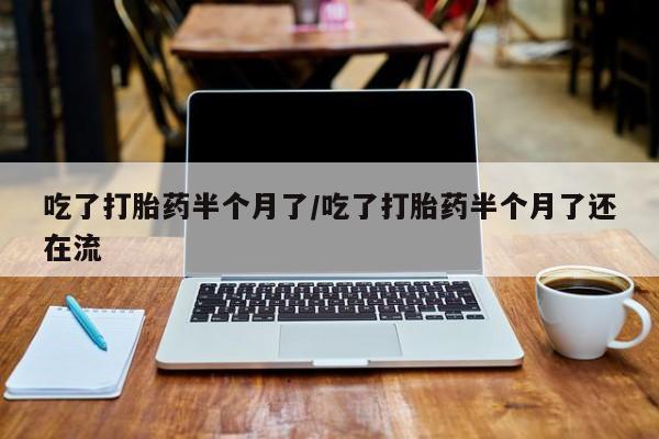 堕胎药怎么买吃了打胎药半个月了/吃了打胎药半个月了还在流