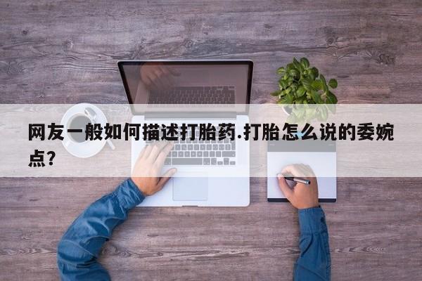堕胎药怎么买网友一般如何描述打胎药.打胎怎么说的委婉点？