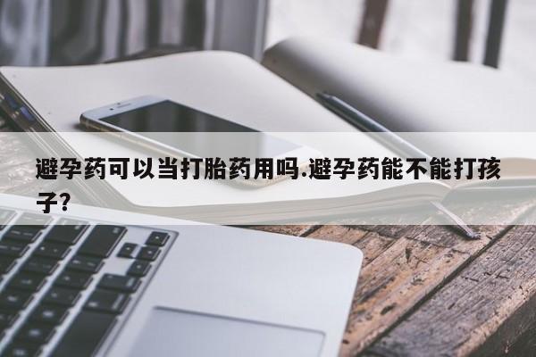 堕胎药怎么买避孕药可以当打胎药用吗.避孕药能不能打孩子？