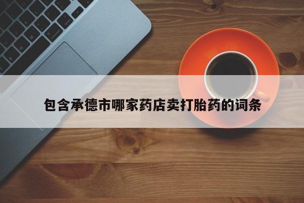 堕胎药怎么买包含承德市哪家药店卖打胎药的词条