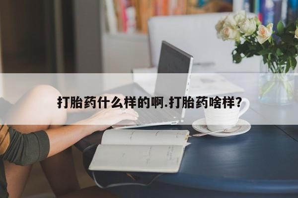 堕胎药怎么买打胎药什么样的啊.打胎药啥样？