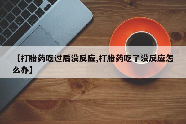 堕胎药怎么买【打胎药吃过后没反应,打胎药吃了没反应怎么办】