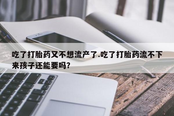 堕胎药怎么买吃了打胎药又不想流产了.吃了打胎药流不下来孩子还能要吗？