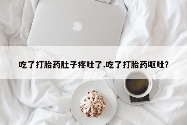 堕胎药怎么买吃了打胎药肚子疼吐了.吃了打胎药呕吐？