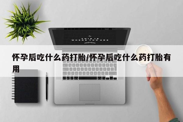 堕胎药怎么买怀孕后吃什么药打胎/怀孕后吃什么药打胎有用