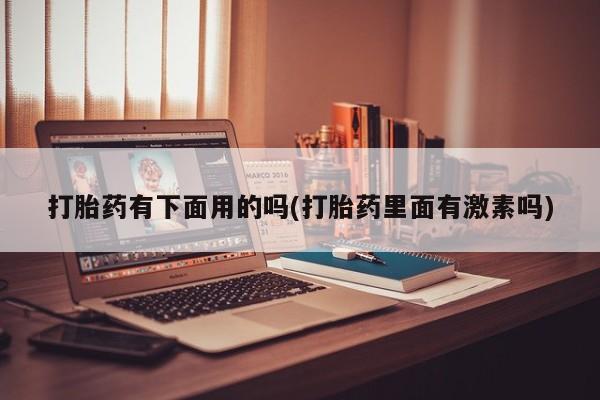 堕胎药怎么买打胎药有下面用的吗(打胎药里面有激素吗)