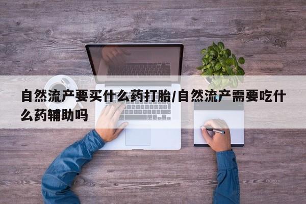 堕胎药怎么买自然流产要买什么药打胎/自然流产需要吃什么药辅助吗