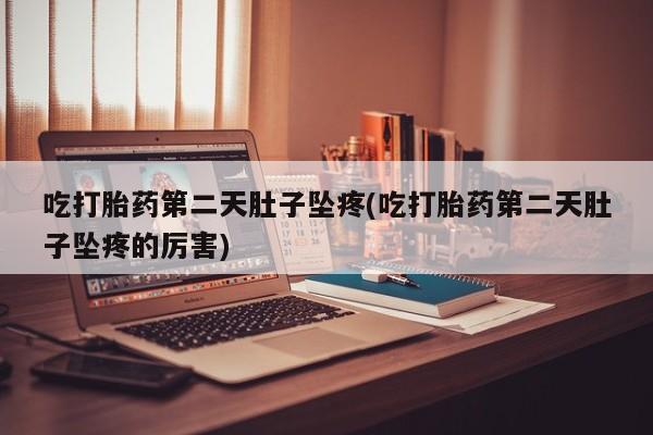 堕胎药怎么买吃打胎药第二天肚子坠疼(吃打胎药第二天肚子坠疼的厉害)