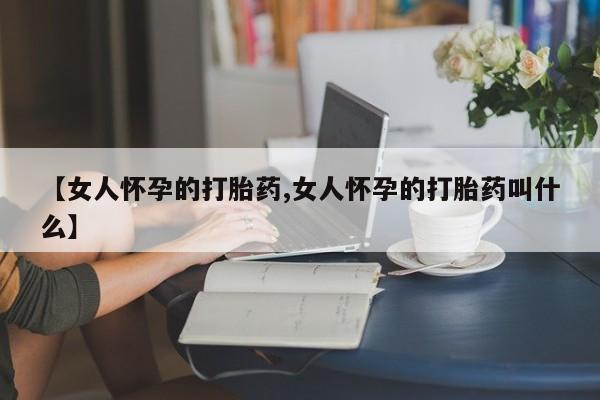 堕胎药怎么买【女人怀孕的打胎药,女人怀孕的打胎药叫什么】