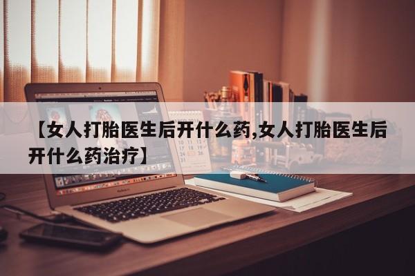 堕胎药怎么买【女人打胎医生后开什么药,女人打胎医生后开什么药治疗】
