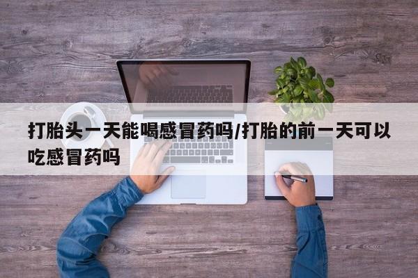 堕胎药怎么买打胎头一天能喝感冒药吗/打胎的前一天可以吃感冒药吗