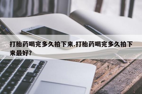 堕胎药怎么买打胎药喝完多久拍下来.打胎药喝完多久拍下来最好？