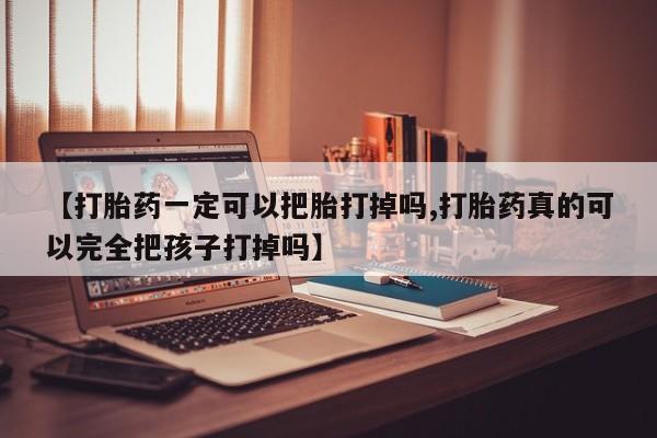 堕胎药怎么买【打胎药一定可以把胎打掉吗,打胎药真的可以完全把孩子打掉吗】