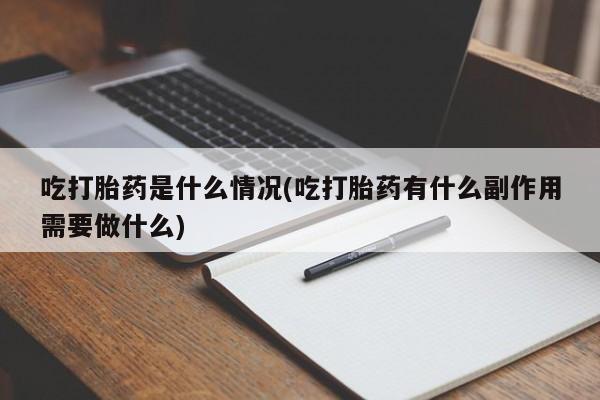 堕胎药怎么买吃打胎药是什么情况(吃打胎药有什么副作用需要做什么)
