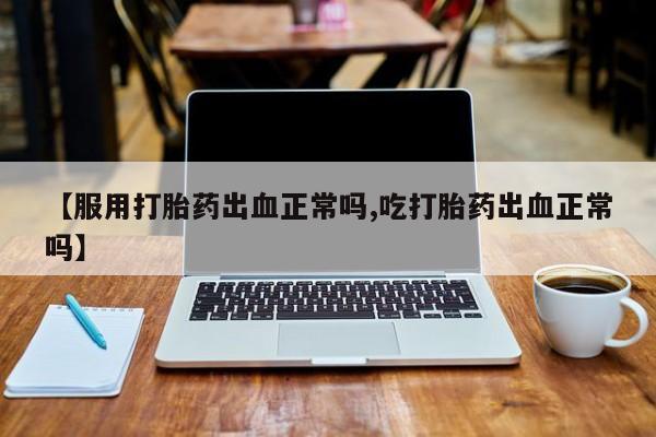 堕胎药怎么买【服用打胎药出血正常吗,吃打胎药出血正常吗】